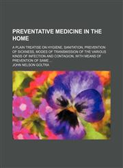 Preventative Medicine in the Home; A Plain Treatise on Hygiene, Sanitation, Prevention of Sickness, Modes of Transmission of the Various Kinds of Infection and Contagion, With Means of Prevention of Same,1150472448,9781150472442