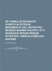 De formulae regnante Christo in veterum monumentis usu, instar pro Regibus maximis Philippo I et II munnaque Regum omnium potestate, vindicia,complexa Diatribe,1130939308,9781130939309