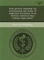 Unto perfect manhood An instrumental case study of leadership formation in an African American boys Catholic high school.,1249061571,9781249061571