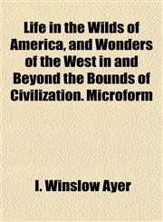 Life in the Wilds of America, and Wonders of the West in and Beyond the Bounds of Civilization. Microform,1152117890,9781152117891