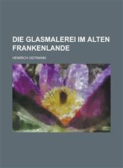 Die Glasmalerei Im Alten Frankenlande,1234707195,9781234707194