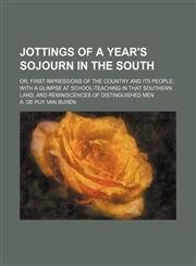 Jottings of a year's sojourn in the South; or, First impressions of the country and its people with a glimpse at school-teaching in that southern land, and reminiscences of distinguished men,115130123X,9781151301239