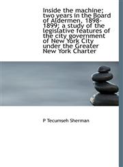 Inside the machine; two years in the Board of Aldermen, 1898-1899; a study of the legislative features of the city government of New York City under the Greater New York Charter,1140254006,9781140254003