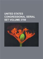 United States Congressional Serial Set Volume 3708,1234051605,9781234051600
