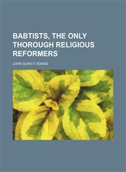 Babtists, the Only Thorough Religious Reformers,1151677124,9781151677129
