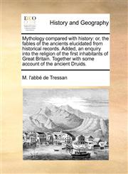 Mythology compared with history or, the fables of the ancients elucidated from historical records. Added, an enquiry into the religion of the first inhabitants of Great Britain. Together with some account of the ancient Druids.,1170860451,9781170860458