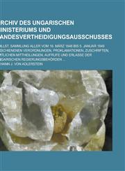 Archiv Des Ungarischen Ministeriums Und Landesvertheidigungsausschusses; Vollst. Sammlung Aller Vom 16. Marz 1848 Bis 5. Januar 1849 Erschienenen Vero,1234870770,9781234870775