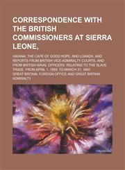 Correspondence with the British Commissioners at Sierra Leone,; Havana, The Cape of Good Hope, and Loanda, and reports from British Vice-Admiralty Courts, and from British Naval officers, relating to the slave trade, from April 1, 1859,,1230166157,9781230166155