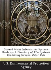 Ground Water Information Systems Roadmap A Directory of EPA Systems Containing Ground Water Data,124370621X,9781243706218