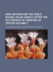 King Arthur and the Table round, tales chiefly after the Old French of Crestien of Troyes Volume 2,1151595950,9781151595959