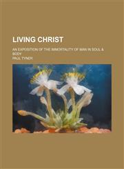 Living Christ; An Exposition of the Immortality of Man in Soul & Body,1150802154,9781150802157