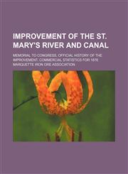 Improvement of the St. Mary's river and canal; Memorial to Congress, official history of the improvement, commercial statistics for 1878,1130855678,9781130855678