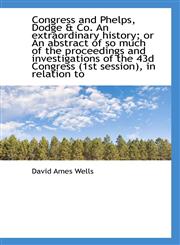 Congress and Phelps, Dodge & Co. An extraordinary history; or An abstract of so much of the proceedi,1115483358,9781115483353