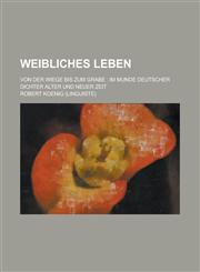 Weibliches Leben; Von Der Wiege Bis Zum Grabe Im Munde Deutscher Dichter Alter Und Neuer Zeit,1153574659,9781153574655