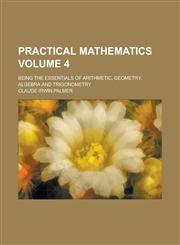 Practical Mathematics; Being the Essentials of Arithmetic, Geometry, Algebra and Trigonometry Volume 4,1234374439,9781234374433