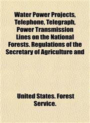 Water Power Projects, Telephone, Telegraph, Power Transmission Lines on the National Forests. Regulations of the Secretary of Agriculture and,1154886867,9781154886863