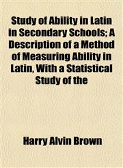 Study of Ability in Latin in Secondary Schools; A Description of a Method of Measuring Ability in Latin, With a Statistical Study of the,1152486063,9781152486065