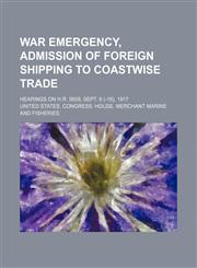 War emergency, admission of foreign shipping to coastwise trade; hearings on H.R. 5609, Sept. 6 (-18), 1917,1151076406,9781151076403