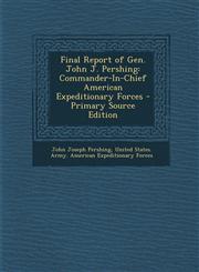 Final Report of Gen. John J. Pershing Commander-In-Chief American Expeditionary Forces - Primary Source Edition,1294529854,9781294529859