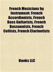 French Musicians by Instrument French Accordionists, French Bass Guitarists, French Bassoonists, French Cellists, French Clarinetists,1157837506,9781157837503