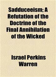 Sadduceeism; A Refutation of the Doctrine of the Final Annihilation of the Wicked,1154464075,9781154464078
