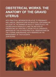Obstetrical Works. the Anatomy of the Gravid Uterus; With Practical Inferences Relative to Pregnancy and Labour. Observations on Abortion Containing an Account of the Manner in Which It Takes Place the Causes Which Produce It and the Method of Preventing,115002481X,9781150024818