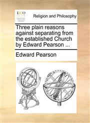 Three plain reasons against separating from the established Church by Edward Pearson ...,1170716148,9781170716144