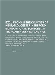 Excursions in the counties of Kent, Gloucester, Hereford, Monmouth, and Somerset, in the years 1802, 1803, and 1805; illustrated by descriptive sketches of the most interesting places and buildings particularly the cathedrals of Canterbury, Gloucester, He,1150214635,9781150214639
