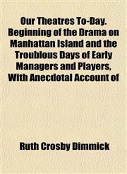 Our Theatres To-Day. Beginning of the Drama on Manhattan Island and the Troublous Days of Early Managers and Players, With Anecdotal Account of,1152555707,9781152555709