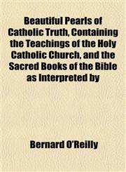 Beautiful Pearls of Catholic Truth, Containing the Teachings of the Holy Catholic Church, and the Sacred Books of the Bible as Interpreted by,1152747312,9781152747319