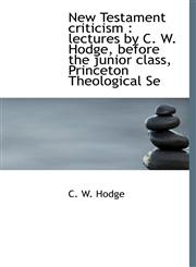 New Testament Criticism Lectures by C. W. Hodge, Before the Junior Class, Princeton Theological Se,1115936298,9781115936293