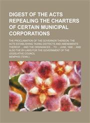 Digest of the acts repealing the charters of certain municipal corporations; the proclamation of the Governor thereon, the acts establishing taxing districts and amendments thereof  and the ordinances  to  June, 1898  and also the by-laws,1151173886,9781151173881
