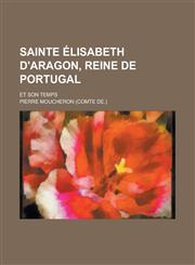 Sainte Elisabeth D'Aragon, Reine de Portugal; Et Son Temps,1234881993,9781234881993