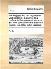 Her Majesty and her royal father vindicatd [sic]. In answer to a preface to the volume of sermons, &c. Now publish'd by the Bishop of Sarum. In a letter to his Lordship.,1170757952,9781170757956