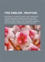Fire Emblem - Weapons Aircalibur, Al's Sword, Alondite, Amiti, Anima Magic, Apocalypse, Aqqar, Arbalest, Arcfire, Arcwind, Armads, Armorslayer, Arrowspate, Ashera Staff, Audhulma, Aura, Aureola, Axe, Axereaver, Balberith, Ballista, Balmunc, Barrier, Base,1234772442,9781234772444