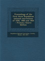 Proceedings of the first three Republican national conventions of 1856, 1860 and 1864 - Primary Source Edition,1295845008,9781295845002