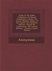 Guide to the Public Collections of Classical Antiquities in Rome The Vatican Museum. Square of the Capitol. the Capitoline Museum. Palazzo Dei Conser,1294788450,9781294788454