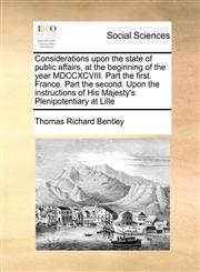 Considerations upon the state of public affairs, at the beginning of the year MDCCXCVIII. Part the first. France. Part the second. Upon the instructions of His Majesty's Plenipotentiary at Lille,1171427522,9781171427520