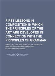 First Lessons in Composition in Which the Principles of the Art Are Developed in Connection With the Principles of Grammar; Embracing Full Directions on the Subject of Punctuation With Copius Exercises,1150238887,9781150238888