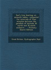 Sun's True Bearing; Or, Azimuth Tables Computed for Intervals of Four Minutes Between the Parallels of Latitude 30 North and 30 South Inclusive... -,1289783438,9781289783433
