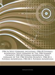 Articles On 1984 In West Germany, including 1984â€"85 FuÃŸball-bundesliga, West Germany At The 1984 Summer Olympics, 1983â€"84 FuÃŸball-bundesliga, West Germany At The 1984 Winter Olympics, 1984â€"85 2. FuÃŸball-bundesliga,1244100889,9781244100886