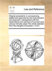 Original precedents in conveyancing, settled and approved by the most eminent conveyancers interspersed with the observations and opinions of counsel upon various intricate cases The whole selected from the draughts of practice v 4 of 4,1171193394,9781171193395