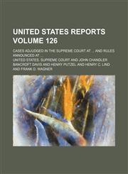 United States reports; cases adjudged in the Supreme Court at  and rules announced at  Volume 126,1154132854,9781154132854