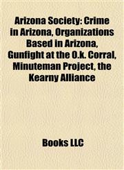 Arizona Society Crime in Arizona, Organizations Based in Arizona, Gunfight at the O.k. Corral, Minuteman Project, the Kearny Alliance,1158055323,9781158055326