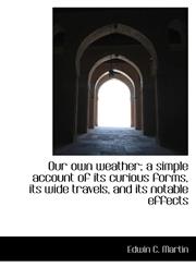 Our Own Weather; A Simple Account of Its Curious Forms, Its Wide Travels, and Its Notable Effects,1115349538,9781115349536