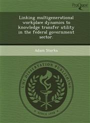 Linking multigenerational workplace dynamics to knowledge transfer utility in the federal government sector.,1249903777,9781249903772