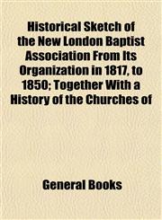 Historical Sketch of the New London Baptist Association From Its Organization in 1817, to 1850; Together With a History of the Churches of,1153155575,9781153155571