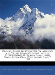 Hearings Before the Committee On Interstate and Foreign Commerce of the House of Representatives, On Panama Canal. Hotel Tivoli, Ancon, Canal Zone, January 6 and 7, 1909,1145358780,9781145358782