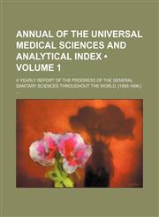 Annual of the Universal Medical Sciences and Analytical Index (Volume 1); A Yearly Report of the Progress of the General Sanitary Sciences Throughout the World. [1888-1896.],1458815390,9781458815392
