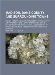 Madison, Dane County and surrounding towns; being a history and guide to places of scenic beauty and historical note  early intercourse of the settlers with the indians  with a complete list of county supervisors and officers, and legislative members,1150458305,9781150458309